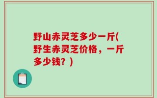 野山赤灵芝多少一斤(野生赤灵芝价格，一斤多少钱？)
