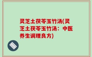 灵芝土茯苓玉竹汤(灵芝土茯苓玉竹汤：中医养生调理良方)