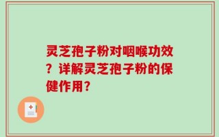 灵芝孢子粉对咽喉功效？详解灵芝孢子粉的保健作用？