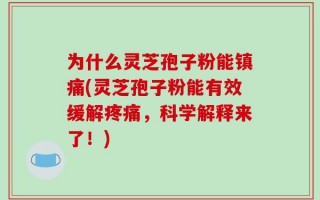 为什么灵芝孢子粉能镇痛(灵芝孢子粉能有效缓解疼痛，科学解释来了！)