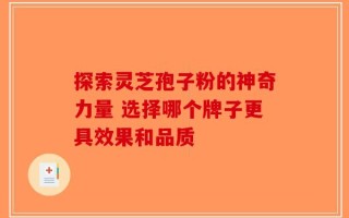 探索灵芝孢子粉的神奇力量 选择哪个牌子更具效果和品质