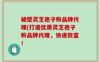 破壁灵芝孢子粉品牌代理(打造优质灵芝孢子粉品牌代理，快速致富！