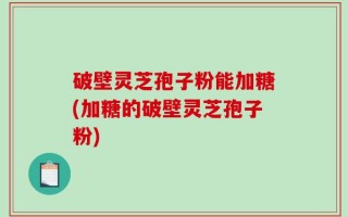 破壁灵芝孢子粉能加糖(加糖的破壁灵芝孢子粉)