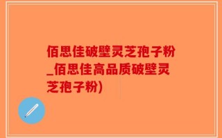 佰思佳破壁灵芝孢子粉_佰思佳高品质破壁灵芝孢子粉)