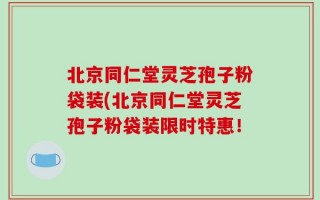 北京同仁堂灵芝孢子粉袋装(北京同仁堂灵芝孢子粉袋装限时特惠！