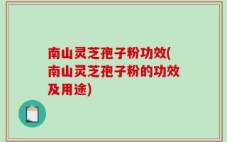 南山灵芝孢子粉功效(南山灵芝孢子粉的功效及用途)