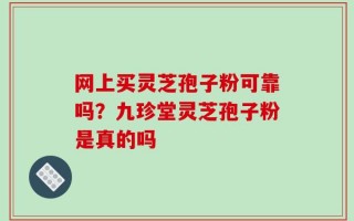 网上买灵芝孢子粉可靠吗？九珍堂灵芝孢子粉是真的吗