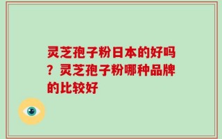 灵芝孢子粉日本的好吗？灵芝孢子粉哪种品牌的比较好