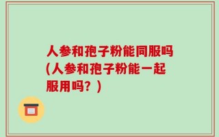 人参和孢子粉能同服吗(人参和孢子粉能一起服用吗？)
