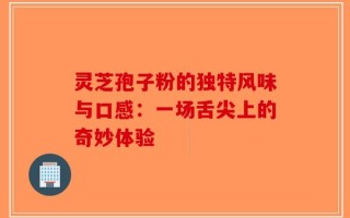 灵芝孢子粉的独特风味与口感：一场舌尖上的奇妙体验