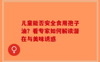 儿童能否安全食用孢子油？看专家如何解读潜在与美味诱惑