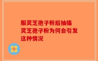服灵芝孢子粉后抽搐 灵芝孢子粉为何会引发这种情况