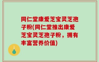 同仁堂康爱芝宝灵芝孢子粉(同仁堂推出康爱芝宝灵芝孢子粉，拥有丰富营养价值)