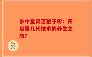 参中堂灵芝孢子粉：开启第几代技术的养生之旅？