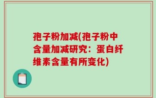 孢子粉加减(孢子粉中含量加减研究：蛋白纤维素含量有所变化)