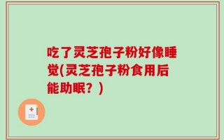吃了灵芝孢子粉好像睡觉(灵芝孢子粉食用后能助眠？)
