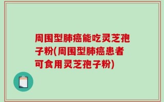 周围型肺癌能吃灵芝孢子粉(周围型肺癌患者可食用灵芝孢子粉)