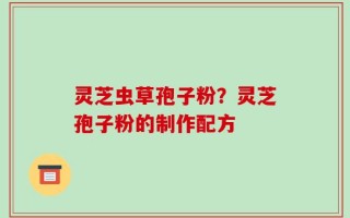 灵芝虫草孢子粉？灵芝孢子粉的制作配方