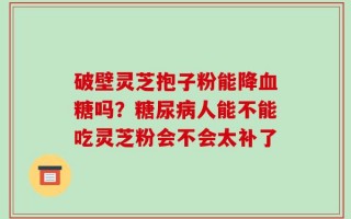 破壁灵芝抱子粉能降血糖吗？糖尿病人能不能吃灵芝粉会不会太补了