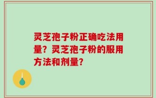 灵芝孢子粉正确吃法用量？灵芝孢子粉的服用方法和剂量？