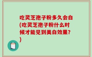 吃灵芝孢子粉多久会白(吃灵芝孢子粉什么时候才能见到美白效果？)