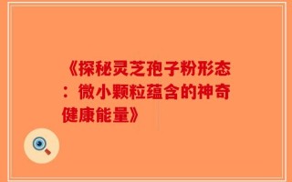 《探秘灵芝孢子粉形态：微小颗粒蕴含的神奇健康能量》