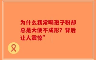 为什么我常喝孢子粉却总是大便不成形？背后让人震惊”