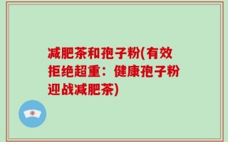 减肥茶和孢子粉(有效拒绝超重：健康孢子粉迎战减肥茶)