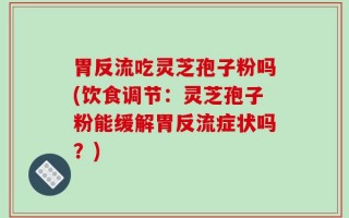 胃反流吃灵芝孢子粉吗(饮食调节：灵芝孢子粉能缓解胃反流症状吗？)