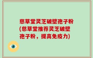 慈草堂灵芝破壁孢子粉(慈草堂推荐灵芝破壁孢子粉，提高免疫力)