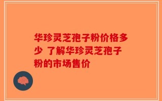 华珍灵芝孢子粉价格多少 了解华珍灵芝孢子粉的市场售价