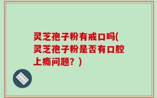灵芝孢子粉有戒口吗(灵芝孢子粉是否有口腔上瘾问题？)