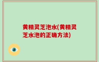 黄精灵芝泡水(黄精灵芝水泡的正确方法)