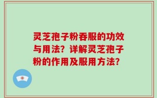 灵芝孢子粉吞服的功效与用法？详解灵芝孢子粉的作用及服用方法？