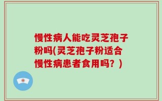 慢性病人能吃灵芝孢子粉吗(灵芝孢子粉适合慢性病患者食用吗？)