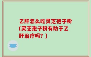 乙肝怎么吃灵芝孢子粉(灵芝孢子粉有助于乙肝治疗吗？)