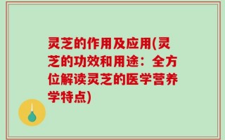 灵芝的作用及应用(灵芝的功效和用途：全方位解读灵芝的医学营养学特点)