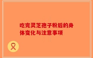吃完灵芝孢子粉后的身体变化与注意事项