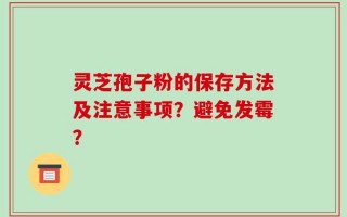 灵芝孢子粉的保存方法及注意事项？避免发霉？