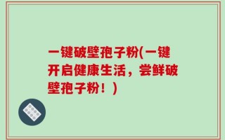 一键破壁孢子粉(一键开启健康生活，尝鲜破壁孢子粉！)