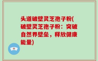头道破壁灵芝孢子粉(破壁灵芝孢子粉：突破自然界壁垒，释放健康能量)