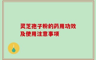 灵芝孢子粉的药用功效及使用注意事项