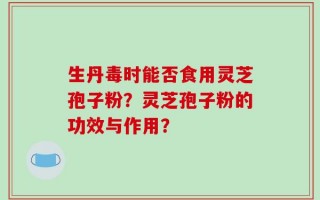 生丹毒时能否食用灵芝孢子粉？灵芝孢子粉的功效与作用？