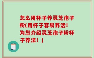 怎么用杯子养灵芝孢子粉(用杯子容易养活！为您介绍灵芝孢子粉杯子养法！)
