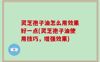 灵芝孢子油怎么用效果好一点(灵芝孢子油使用技巧，增强效果)