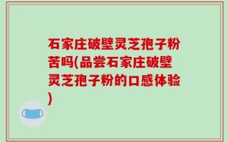 石家庄破壁灵芝孢子粉苦吗(品尝石家庄破壁灵芝孢子粉的口感体验)
