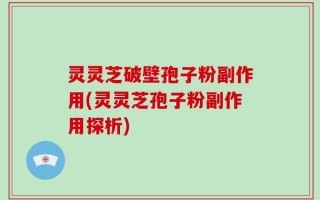 灵灵芝破壁孢子粉副作用(灵灵芝孢子粉副作用探析)