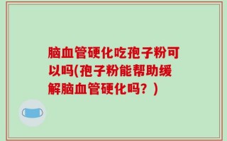 脑血管硬化吃孢子粉可以吗(孢子粉能帮助缓解脑血管硬化吗？)