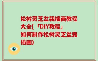 松树灵芝盆栽插画教程大全(「DIY教程」如何制作松树灵芝盆栽插画)