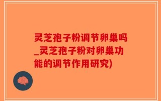 灵芝孢子粉调节卵巢吗_灵芝孢子粉对卵巢功能的调节作用研究)